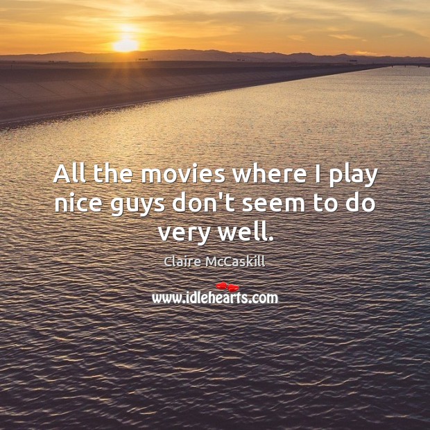 All the movies where I play nice guys don’t seem to do very well. 