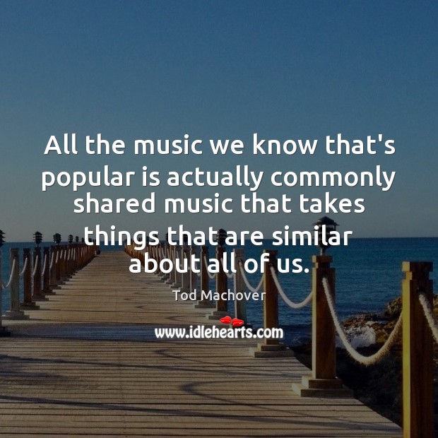 All the music we know that’s popular is actually commonly shared music Tod Machover Picture Quote