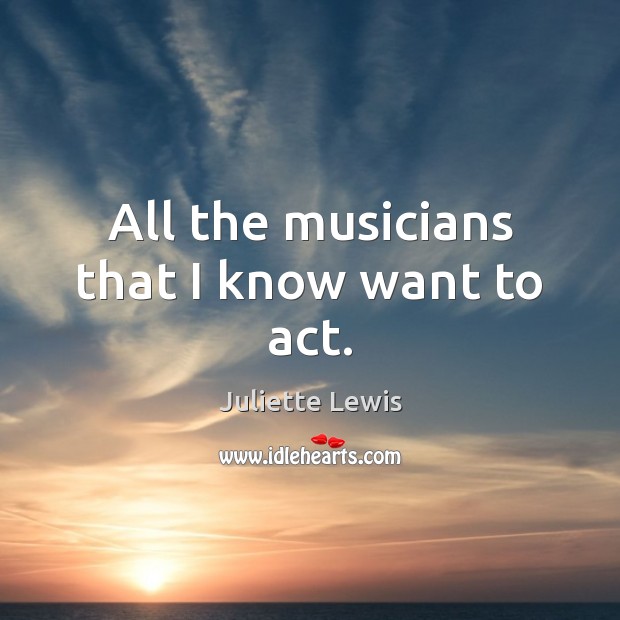 All the musicians that I know want to act. Juliette Lewis Picture Quote