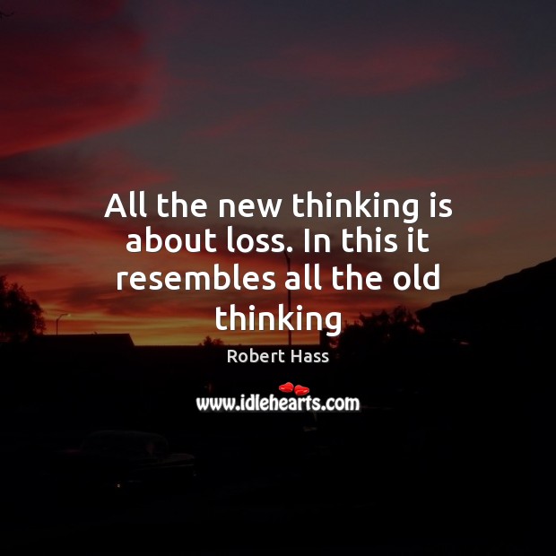 All the new thinking is about loss. In this it resembles all the old thinking Image