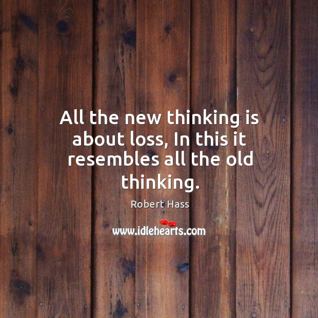All the new thinking is about loss, in this it resembles all the old thinking. Robert Hass Picture Quote