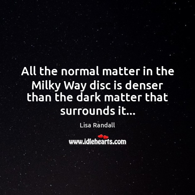 All the normal matter in the Milky Way disc is denser than Lisa Randall Picture Quote