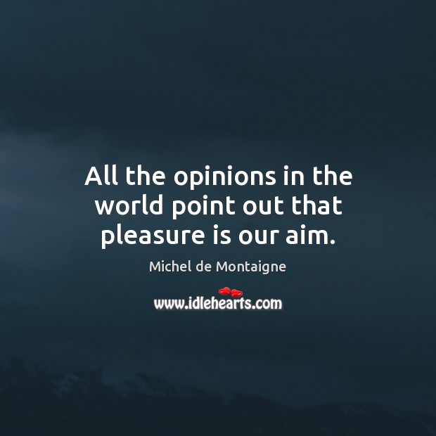 All the opinions in the world point out that pleasure is our aim. Michel de Montaigne Picture Quote