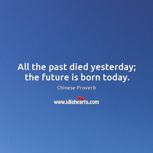 All the past died yesterday; the future is born today. Image