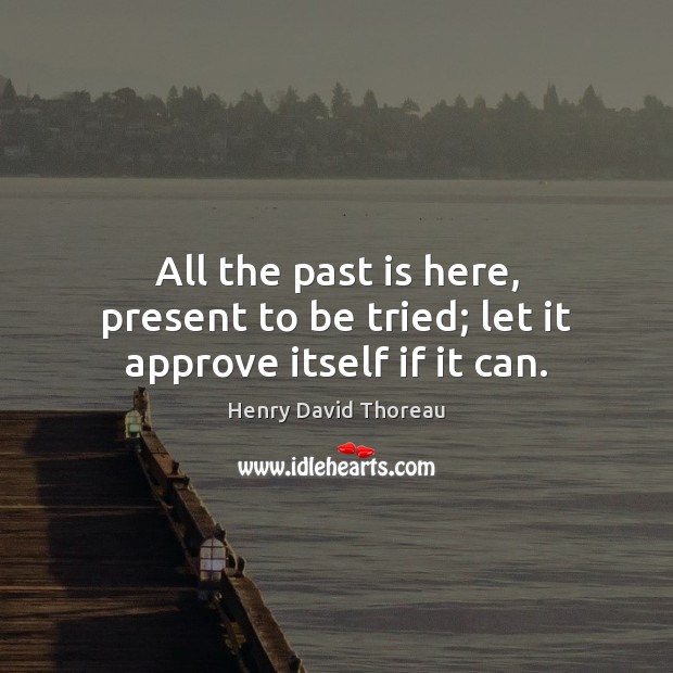 All the past is here, present to be tried; let it approve itself if it can. Henry David Thoreau Picture Quote