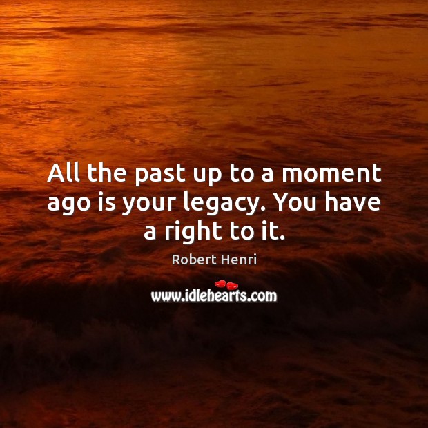 All the past up to a moment ago is your legacy. You have a right to it. Robert Henri Picture Quote