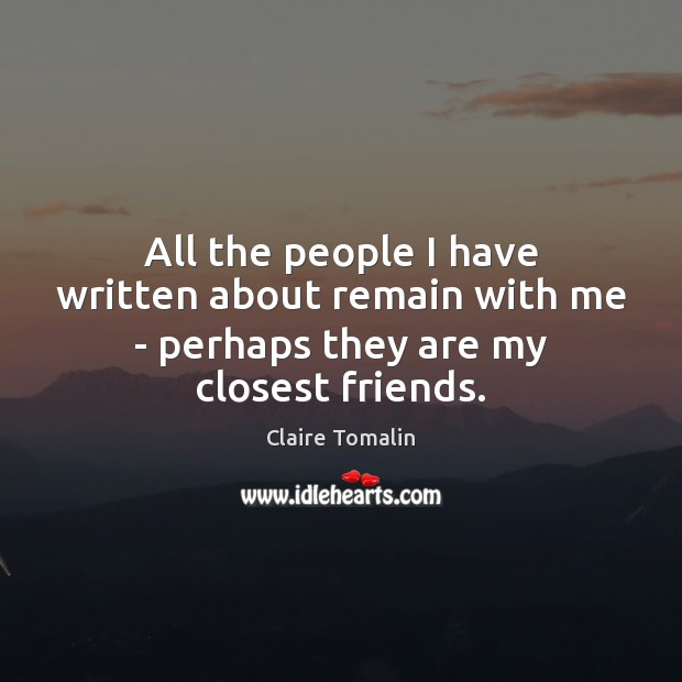 All the people I have written about remain with me – perhaps they are my closest friends. 
