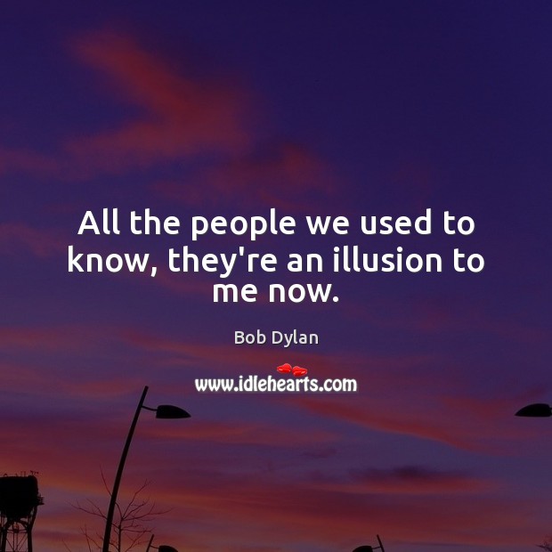 All the people we used to know, they’re an illusion to me now. Bob Dylan Picture Quote