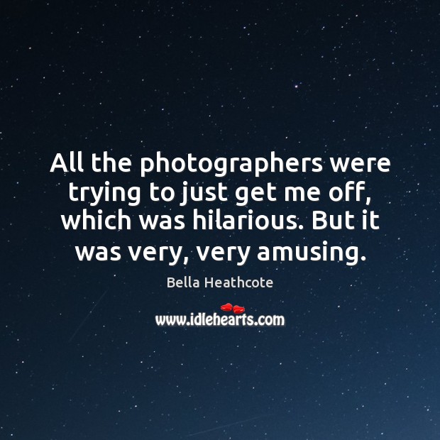 All the photographers were trying to just get me off, which was Bella Heathcote Picture Quote