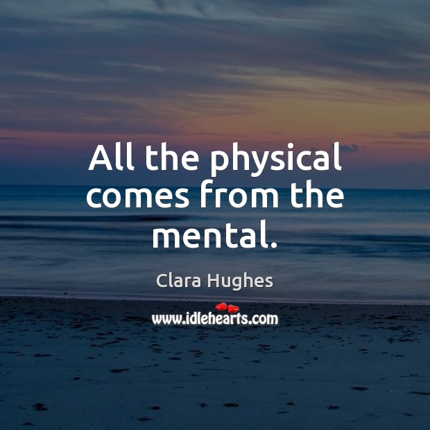 All the physical comes from the mental. Clara Hughes Picture Quote