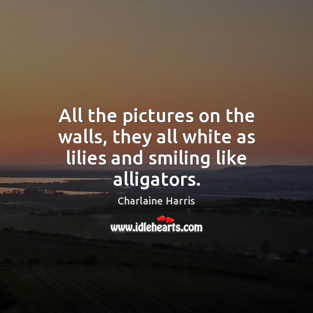 All the pictures on the walls, they all white as lilies and smiling like alligators. Charlaine Harris Picture Quote
