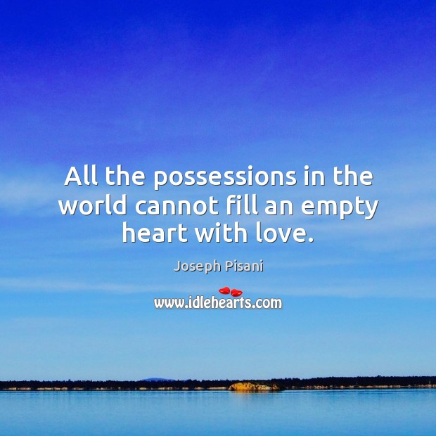 All the possessions in the world cannot fill an empty heart with love. Joseph Pisani Picture Quote
