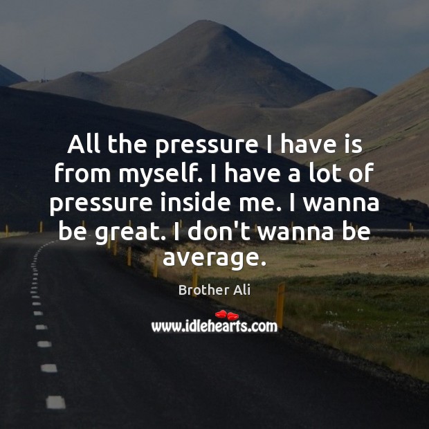 All the pressure I have is from myself. I have a lot Image