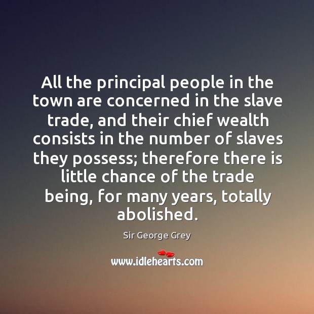 All the principal people in the town are concerned in the slave trade, and their chief Sir George Grey Picture Quote