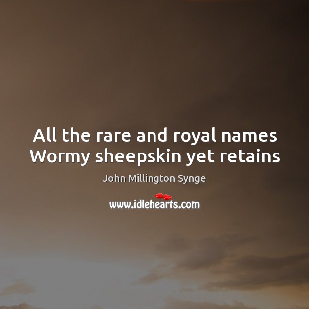 All the rare and royal names Wormy sheepskin yet retains John Millington Synge Picture Quote