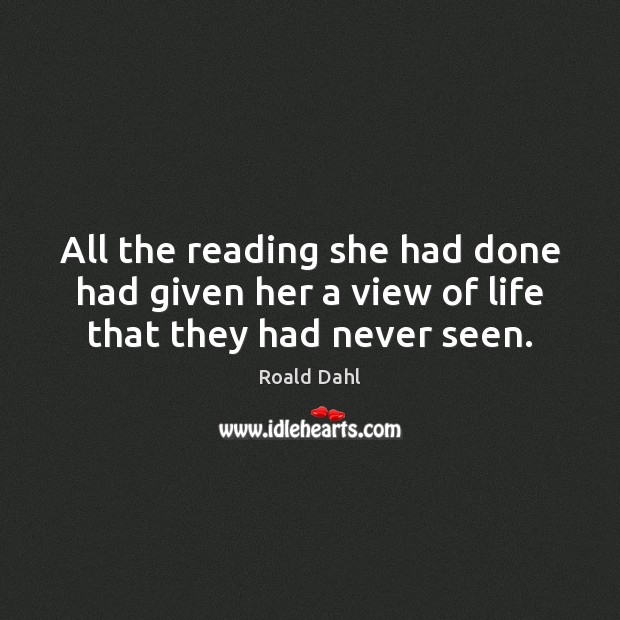 All the reading she had done had given her a view of life that they had never seen. Roald Dahl Picture Quote