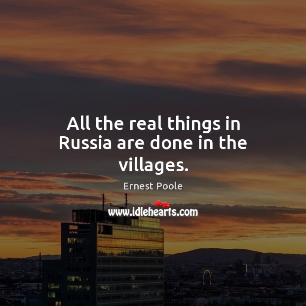 All the real things in Russia are done in the villages. Ernest Poole Picture Quote