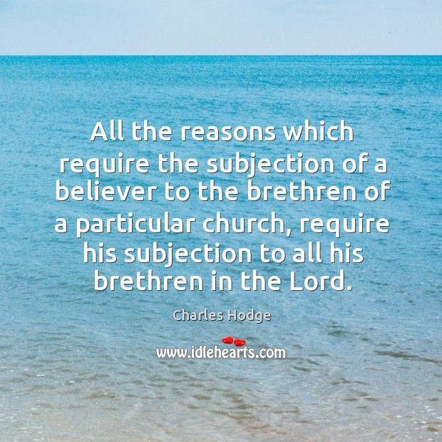 All the reasons which require the subjection of a believer to the brethren of a particular church Charles Hodge Picture Quote