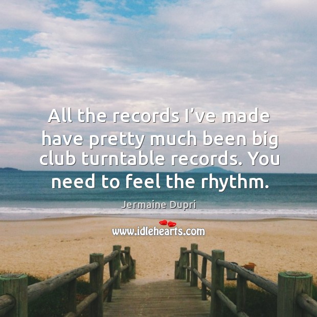 All the records I’ve made have pretty much been big club turntable records. You need to feel the rhythm. Jermaine Dupri Picture Quote