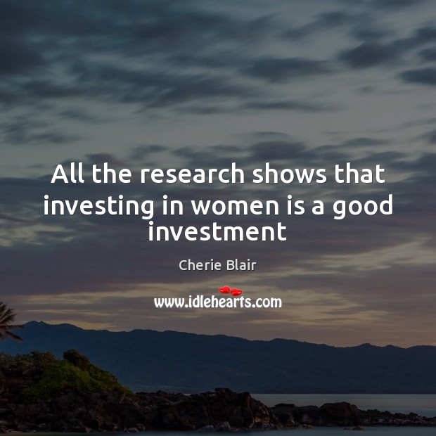 All the research shows that investing in women is a good investment Cherie Blair Picture Quote