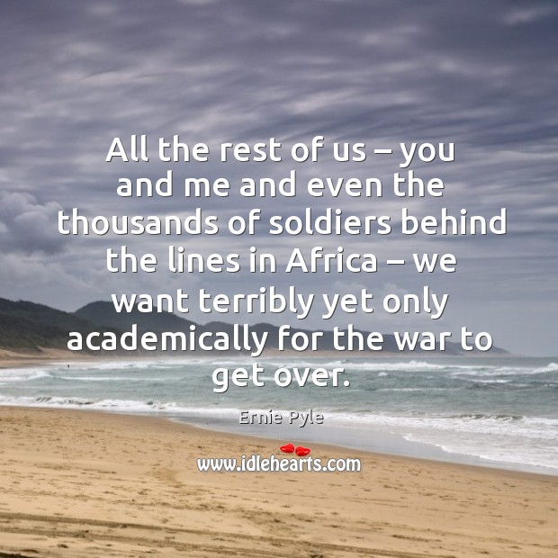 All the rest of us – you and me and even the thousands of soldiers behind the lines in africa Ernie Pyle Picture Quote