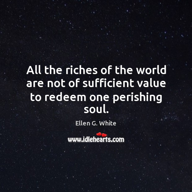 All the riches of the world are not of sufficient value to redeem one perishing soul. Ellen G. White Picture Quote
