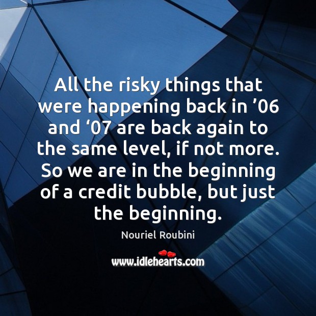 All the risky things that were happening back in ’06 and ‘07 are back Nouriel Roubini Picture Quote