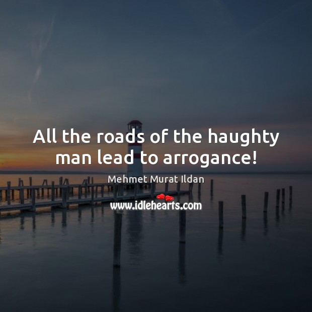 All the roads of the haughty man lead to arrogance! 