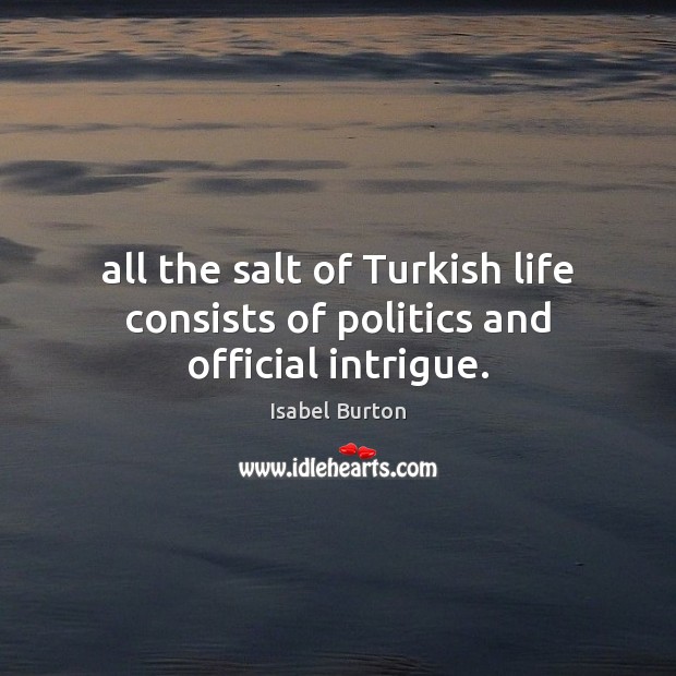 All the salt of Turkish life consists of politics and official intrigue. Isabel Burton Picture Quote