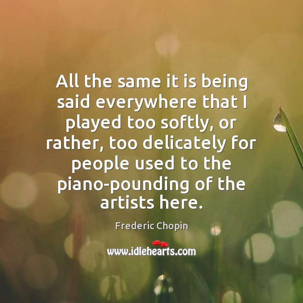 All the same it is being said everywhere that I played too Frederic Chopin Picture Quote