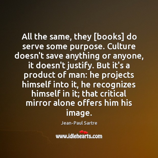 All the same, they [books] do serve some purpose. Culture doesn’t save Jean-Paul Sartre Picture Quote