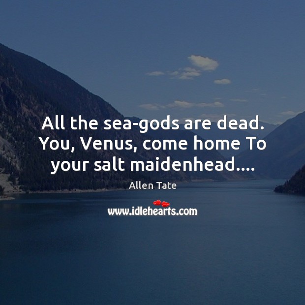 All the sea-Gods are dead. You, Venus, come home To your salt maidenhead…. Allen Tate Picture Quote