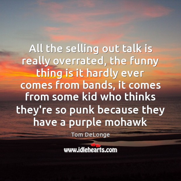 All the selling out talk is really overrated, the funny thing is Tom DeLonge Picture Quote