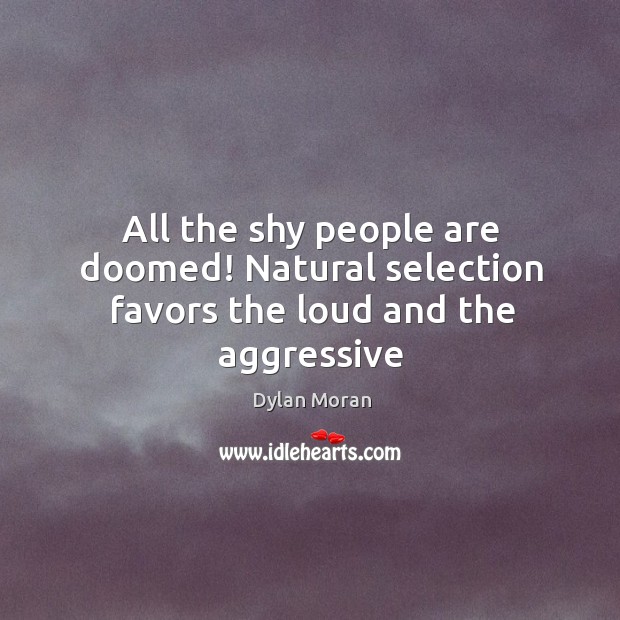 All the shy people are doomed! Natural selection favors the loud and the aggressive Image