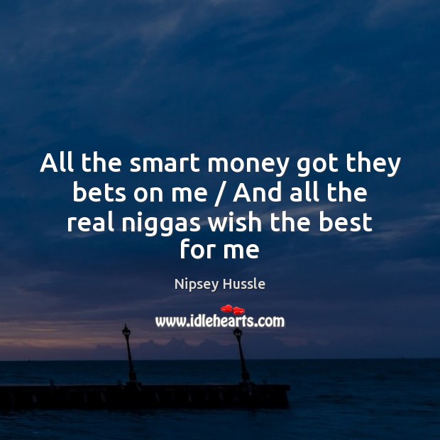 All the smart money got they bets on me / And all the real niggas wish the best for me 