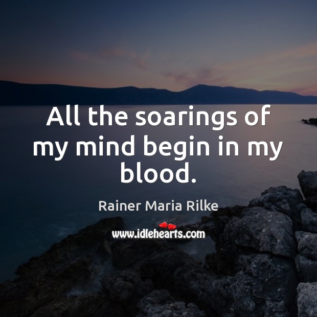 All the soarings of my mind begin in my blood. Rainer Maria Rilke Picture Quote