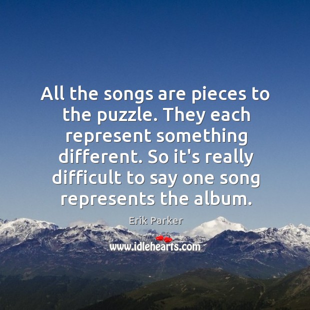 All the songs are pieces to the puzzle. They each represent something Erik Parker Picture Quote