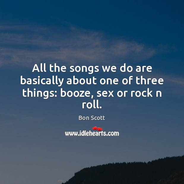 All the songs we do are basically about one of three things: booze, sex or rock n roll. Bon Scott Picture Quote
