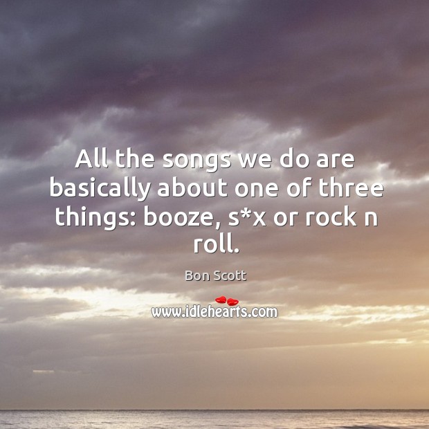 All the songs we do are basically about one of three things: booze, s*x or rock n roll. Bon Scott Picture Quote