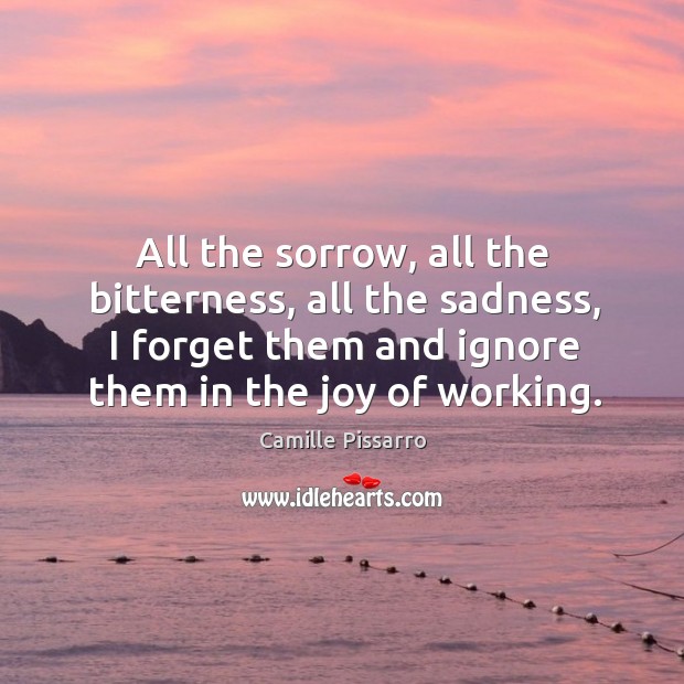 All the sorrow, all the bitterness, all the sadness, I forget them Camille Pissarro Picture Quote
