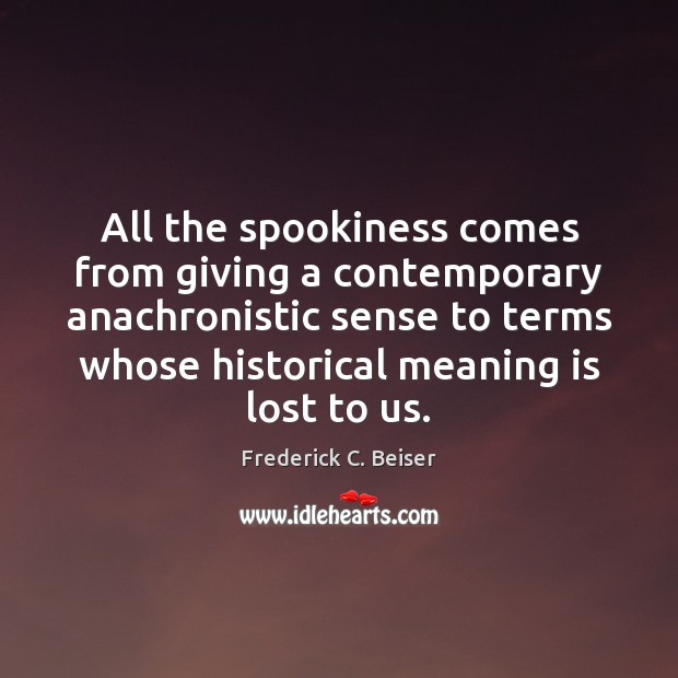 All the spookiness comes from giving a contemporary anachronistic sense to terms Frederick C. Beiser Picture Quote