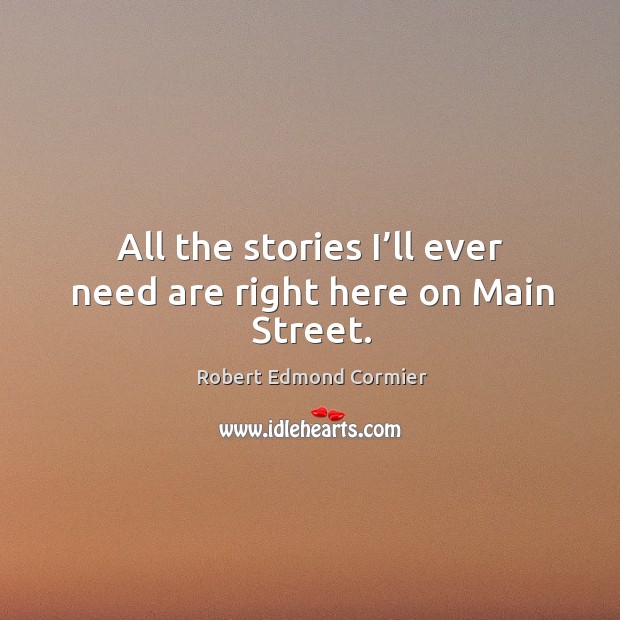 All the stories I’ll ever need are right here on main street. Robert Edmond Cormier Picture Quote