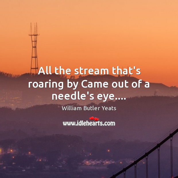 All the stream that’s roaring by Came out of a needle’s eye…. Image