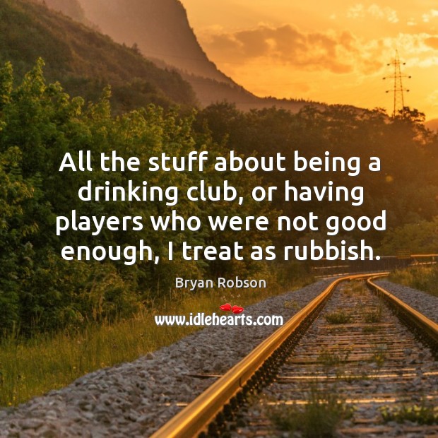 All the stuff about being a drinking club, or having players who were not good enough, I treat as rubbish. Bryan Robson Picture Quote