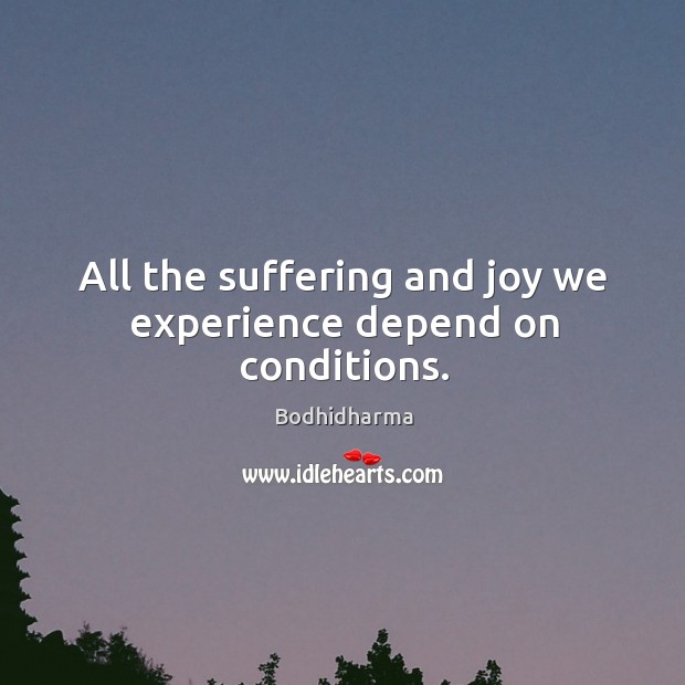 All the suffering and joy we experience depend on conditions. Bodhidharma Picture Quote