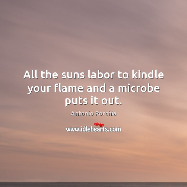 All the suns labor to kindle your flame and a microbe puts it out. Antonio Porchia Picture Quote