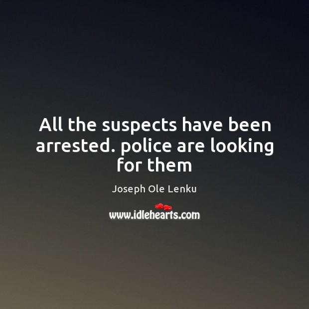 All the suspects have been arrested. police are looking for them Joseph Ole Lenku Picture Quote