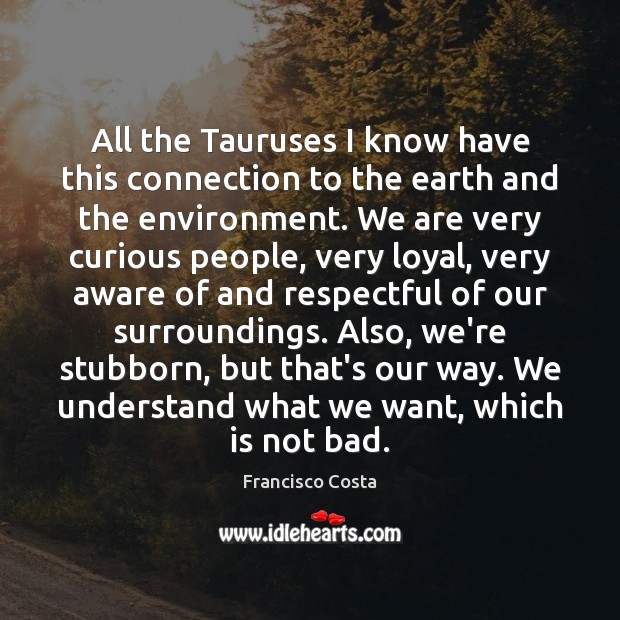 All the Tauruses I know have this connection to the earth and Francisco Costa Picture Quote