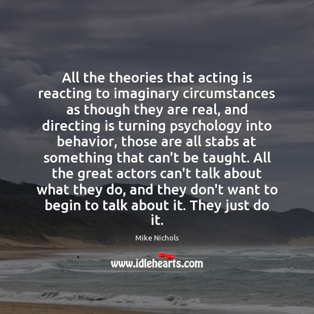 All the theories that acting is reacting to imaginary circumstances as though Mike Nichols Picture Quote