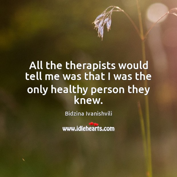 All the therapists would tell me was that I was the only healthy person they knew. Image